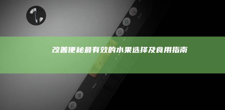 改善便秘：最有效的水果选择及食用指南