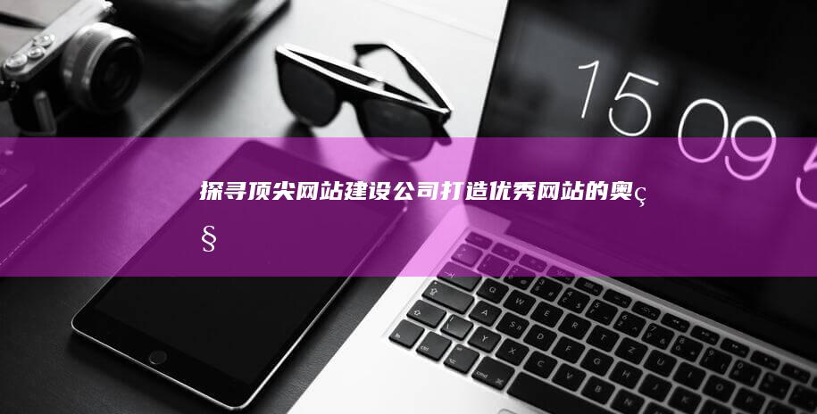 探寻顶尖网站建设公司：打造优秀网站的奥秘